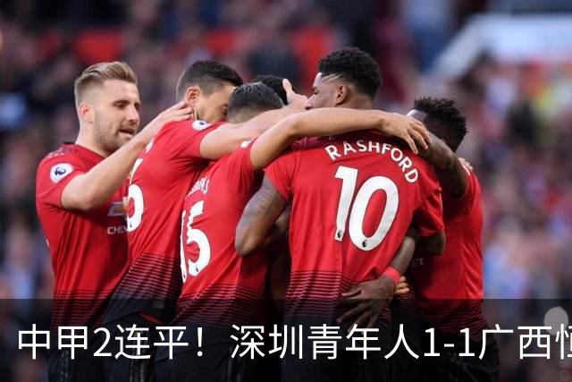中甲2连平！深圳青年人1-1广西恒宸 深圳让出榜首净胜球劣势暂第2